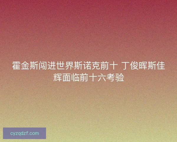 霍金斯闯进世界斯诺克前十 丁俊晖斯佳辉面临前十六考验